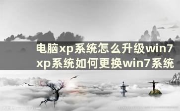 电脑xp系统怎么升级win7 xp系统如何更换win7系统